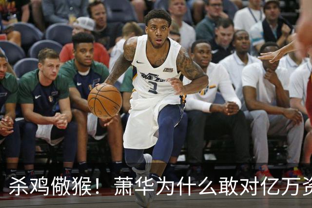 杀鸡儆猴！萧华为什么敢对亿万资产的老板下死手 却放过伦纳德？